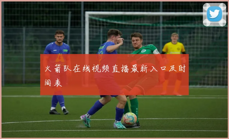 火箭队在线视频直播最新入口及时间表