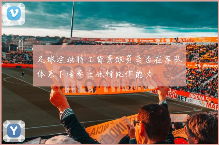 足球运动特工背景球员是否在军队体系下培养出独特纪律能力