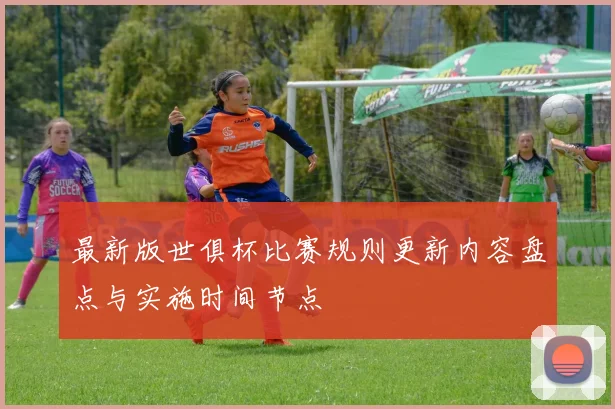 最新版世俱杯比赛规则更新内容盘点与实施时间节点