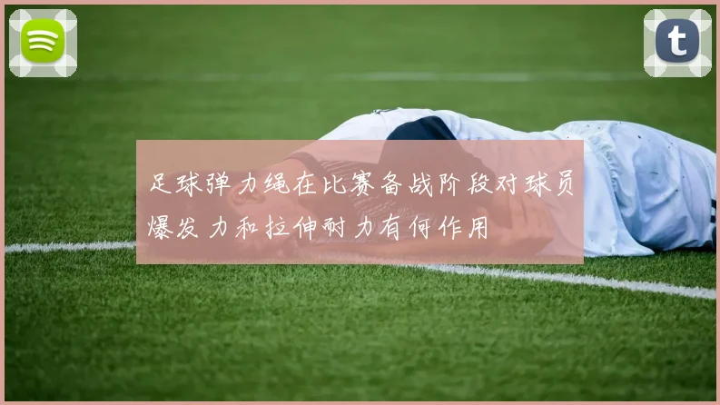 足球弹力绳在比赛备战阶段对球员爆发力和拉伸耐力有何作用