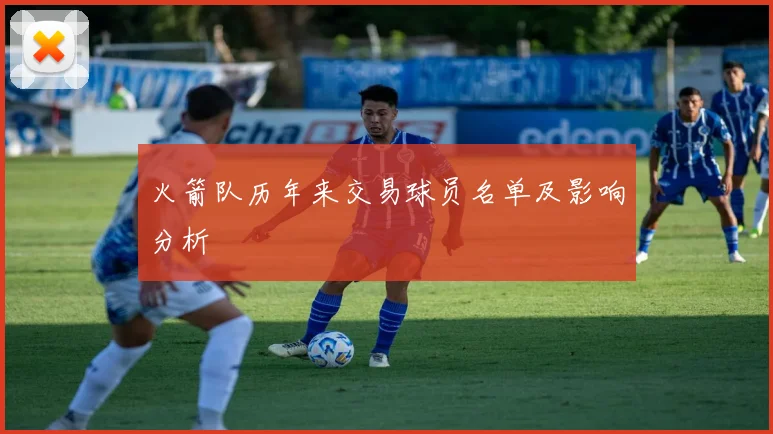 火箭队历年来交易球员名单及影响分析