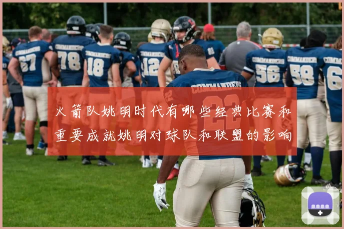 火箭队姚明时代有哪些经典比赛和重要成就姚明对球队和联盟的影响有哪些