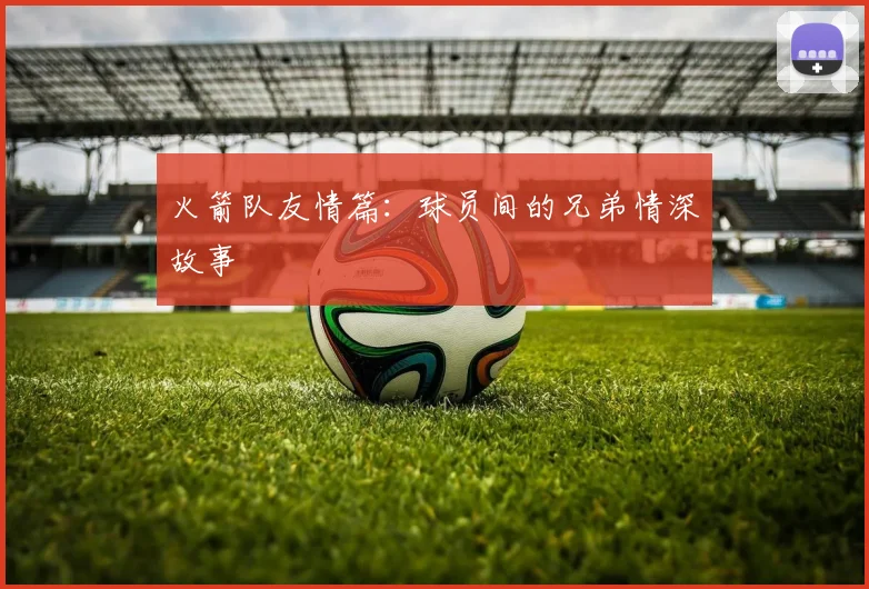 火箭队友情篇：球员间的兄弟情深故事