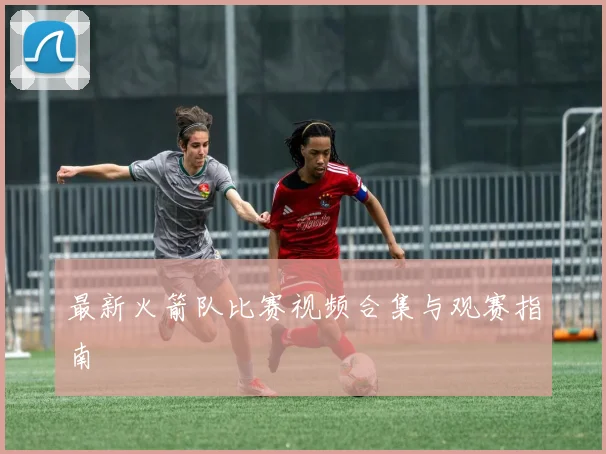最新火箭队比赛视频合集与观赛指南