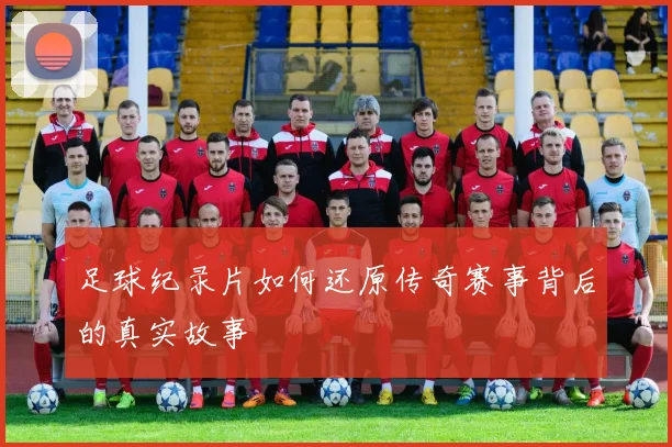 足球纪录片如何还原传奇赛事背后的真实故事