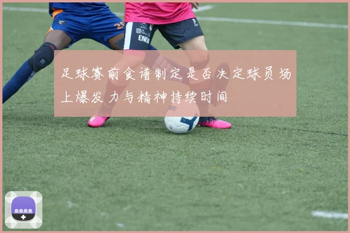 足球赛前食谱制定是否决定球员场上爆发力与精神持续时间