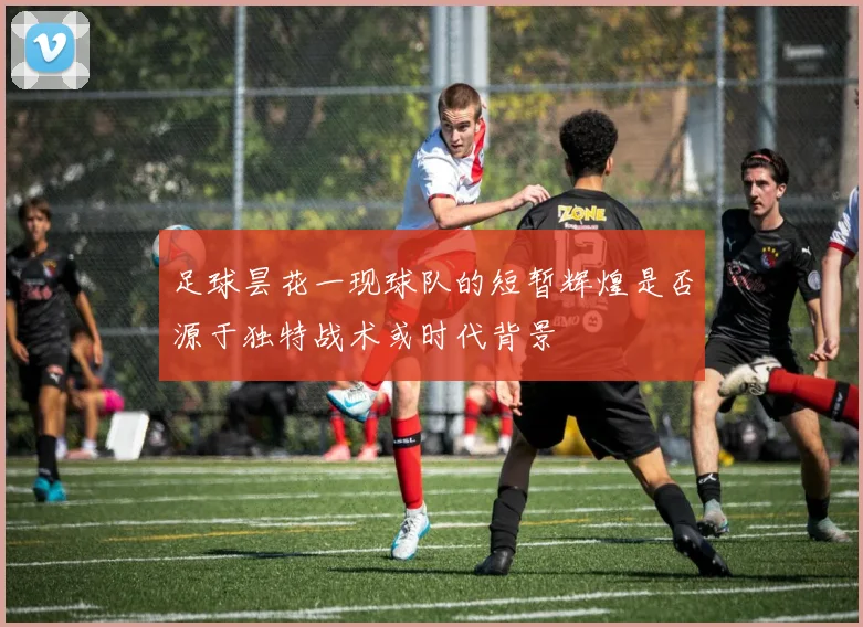 足球昙花一现球队的短暂辉煌是否源于独特战术或时代背景