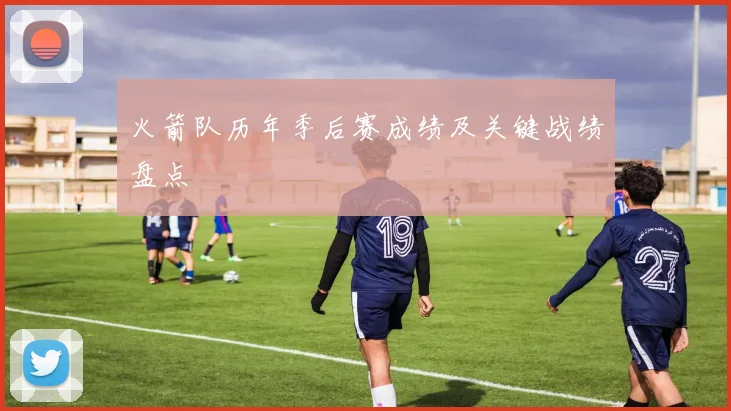 火箭队历年季后赛成绩及关键战绩盘点