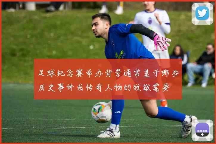 足球纪念赛举办背景通常基于哪些历史事件或传奇人物的致敬需要