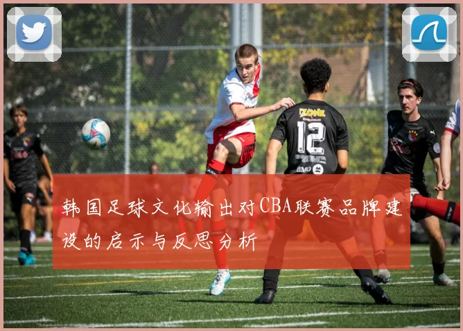 韩国足球文化输出对CBA联赛品牌建设的启示与反思分析